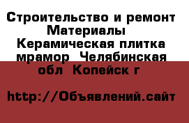 Строительство и ремонт Материалы - Керамическая плитка,мрамор. Челябинская обл.,Копейск г.